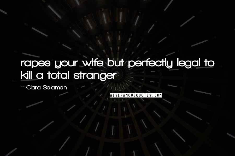 Clara Salaman Quotes: rapes your wife but perfectly legal to kill a total stranger
