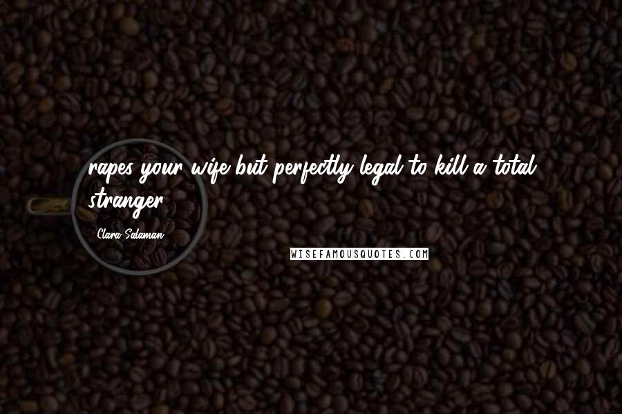 Clara Salaman Quotes: rapes your wife but perfectly legal to kill a total stranger