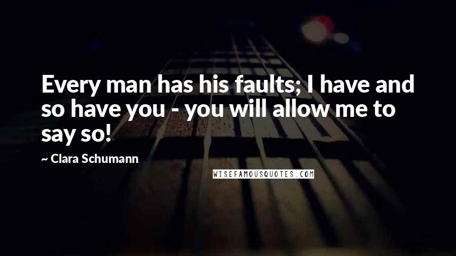 Clara Schumann Quotes: Every man has his faults; I have and so have you - you will allow me to say so!