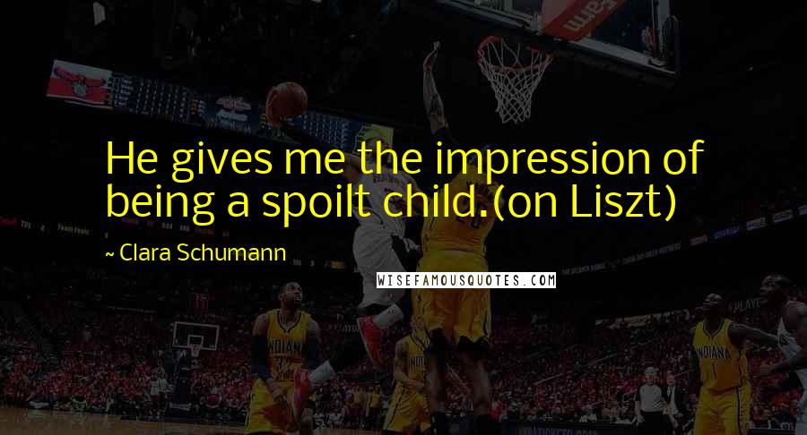 Clara Schumann Quotes: He gives me the impression of being a spoilt child.(on Liszt)