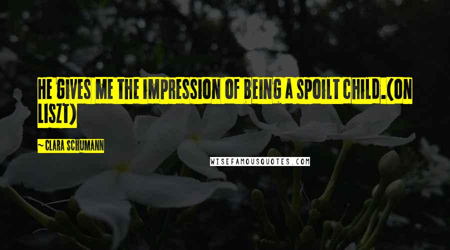 Clara Schumann Quotes: He gives me the impression of being a spoilt child.(on Liszt)