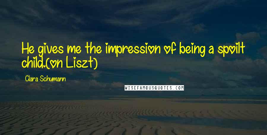 Clara Schumann Quotes: He gives me the impression of being a spoilt child.(on Liszt)