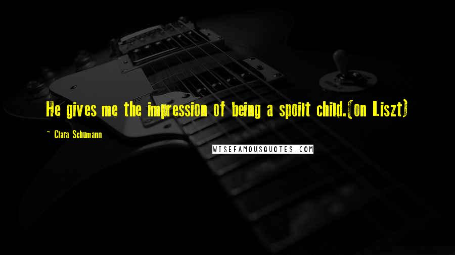 Clara Schumann Quotes: He gives me the impression of being a spoilt child.(on Liszt)