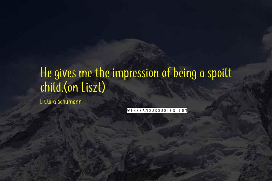Clara Schumann Quotes: He gives me the impression of being a spoilt child.(on Liszt)