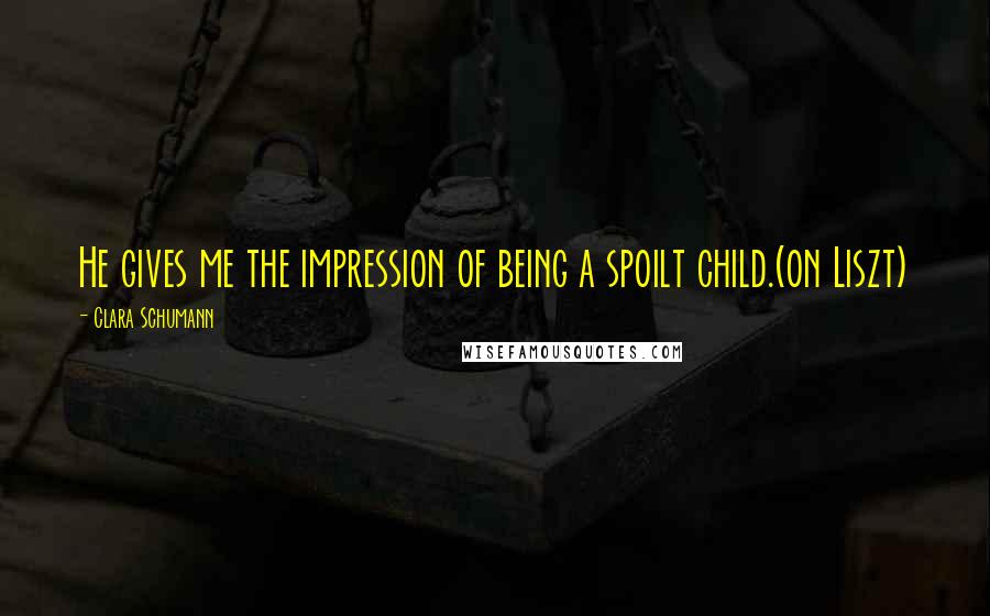 Clara Schumann Quotes: He gives me the impression of being a spoilt child.(on Liszt)