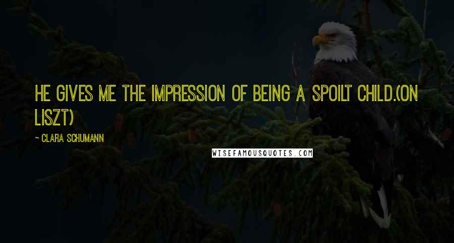 Clara Schumann Quotes: He gives me the impression of being a spoilt child.(on Liszt)