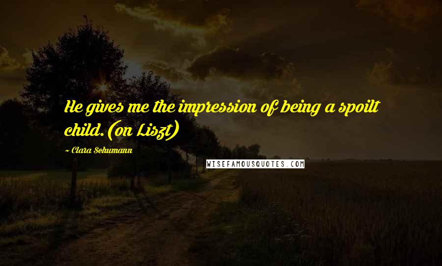 Clara Schumann Quotes: He gives me the impression of being a spoilt child.(on Liszt)