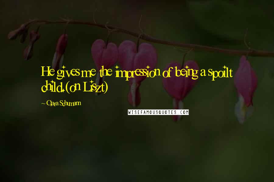Clara Schumann Quotes: He gives me the impression of being a spoilt child.(on Liszt)