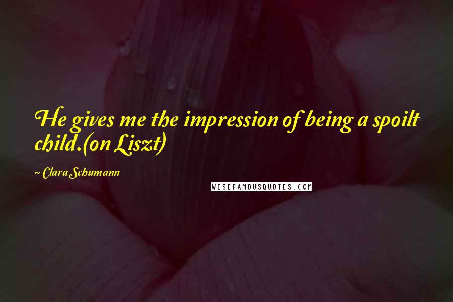 Clara Schumann Quotes: He gives me the impression of being a spoilt child.(on Liszt)
