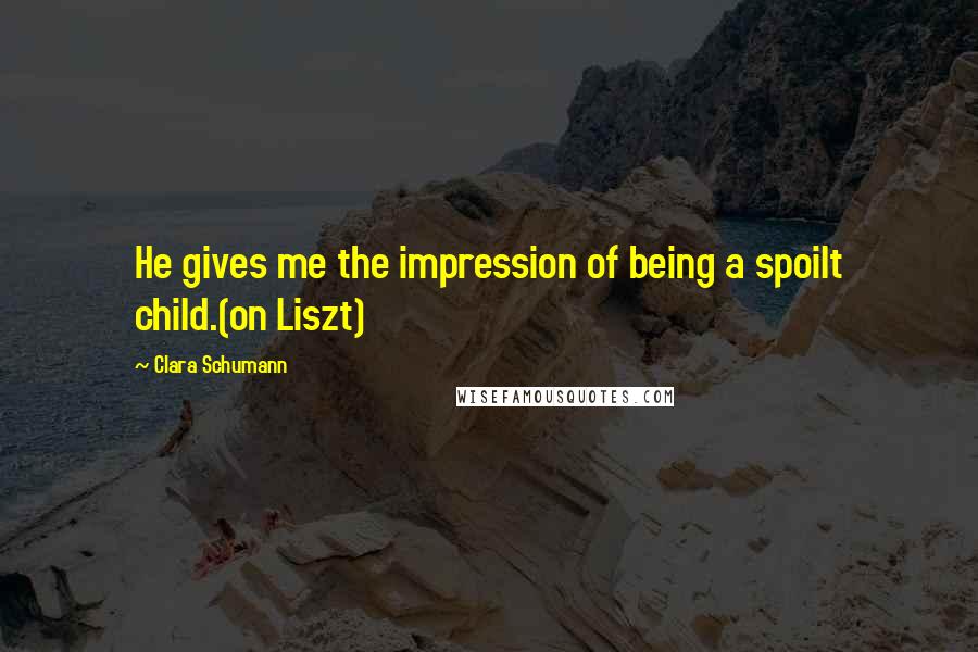 Clara Schumann Quotes: He gives me the impression of being a spoilt child.(on Liszt)