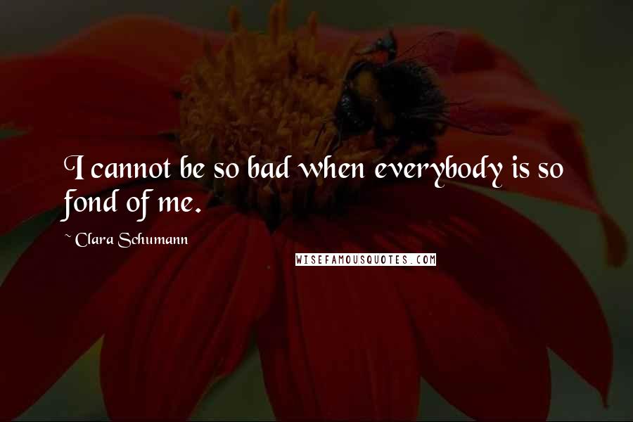 Clara Schumann Quotes: I cannot be so bad when everybody is so fond of me.