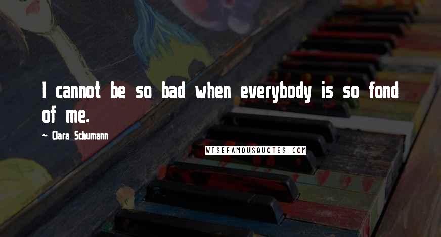 Clara Schumann Quotes: I cannot be so bad when everybody is so fond of me.