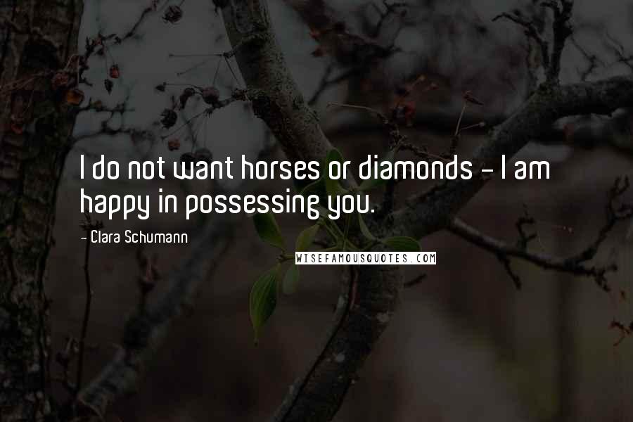 Clara Schumann Quotes: I do not want horses or diamonds - I am happy in possessing you.