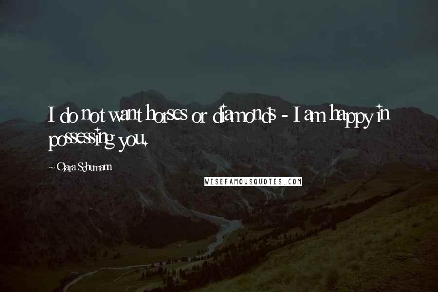 Clara Schumann Quotes: I do not want horses or diamonds - I am happy in possessing you.