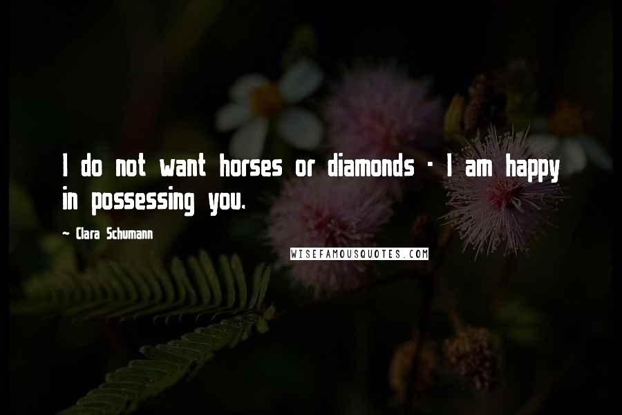 Clara Schumann Quotes: I do not want horses or diamonds - I am happy in possessing you.