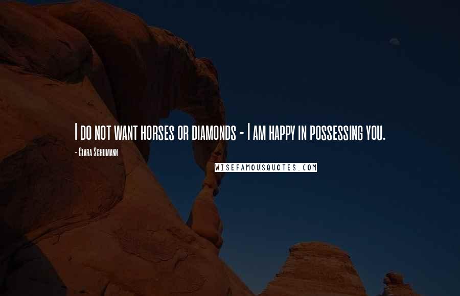 Clara Schumann Quotes: I do not want horses or diamonds - I am happy in possessing you.