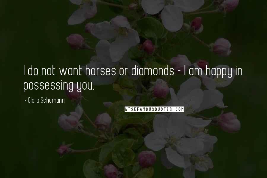 Clara Schumann Quotes: I do not want horses or diamonds - I am happy in possessing you.