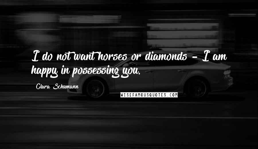 Clara Schumann Quotes: I do not want horses or diamonds - I am happy in possessing you.