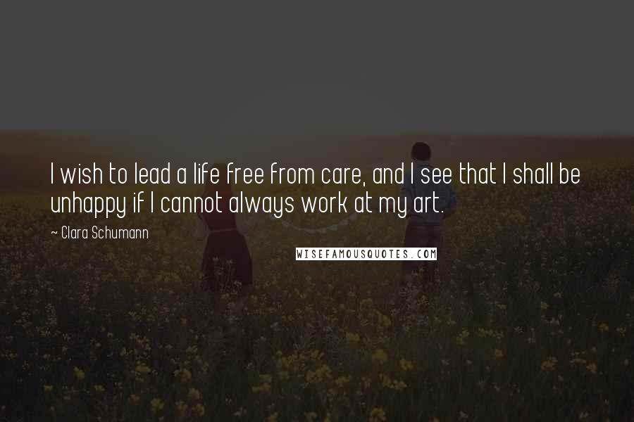 Clara Schumann Quotes: I wish to lead a life free from care, and I see that I shall be unhappy if I cannot always work at my art.