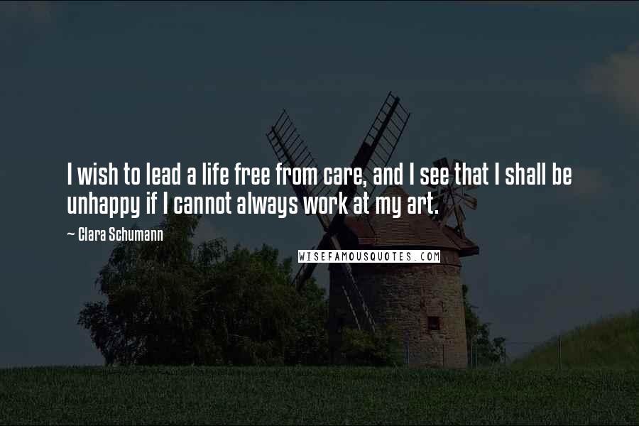 Clara Schumann Quotes: I wish to lead a life free from care, and I see that I shall be unhappy if I cannot always work at my art.