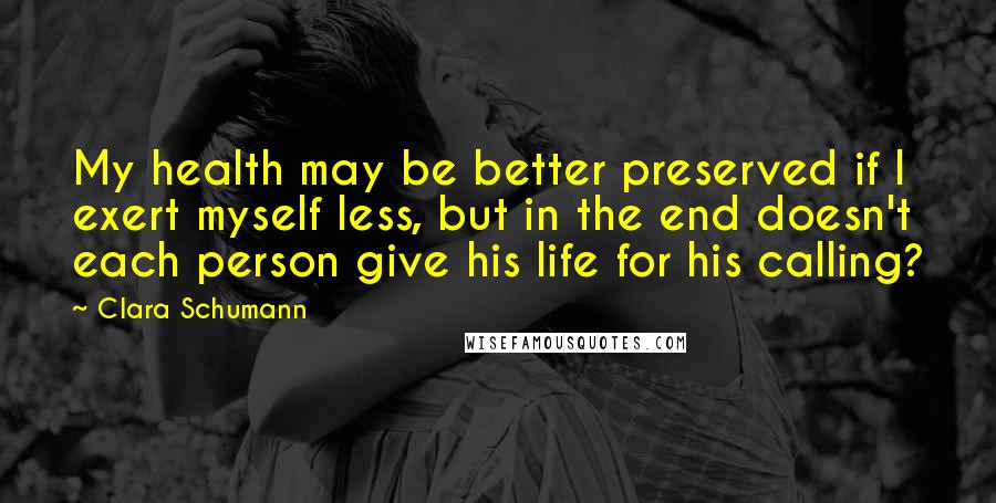 Clara Schumann Quotes: My health may be better preserved if I exert myself less, but in the end doesn't each person give his life for his calling?