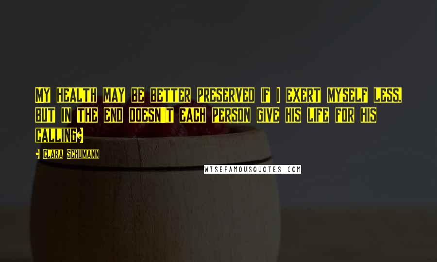 Clara Schumann Quotes: My health may be better preserved if I exert myself less, but in the end doesn't each person give his life for his calling?