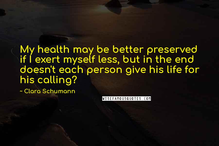 Clara Schumann Quotes: My health may be better preserved if I exert myself less, but in the end doesn't each person give his life for his calling?