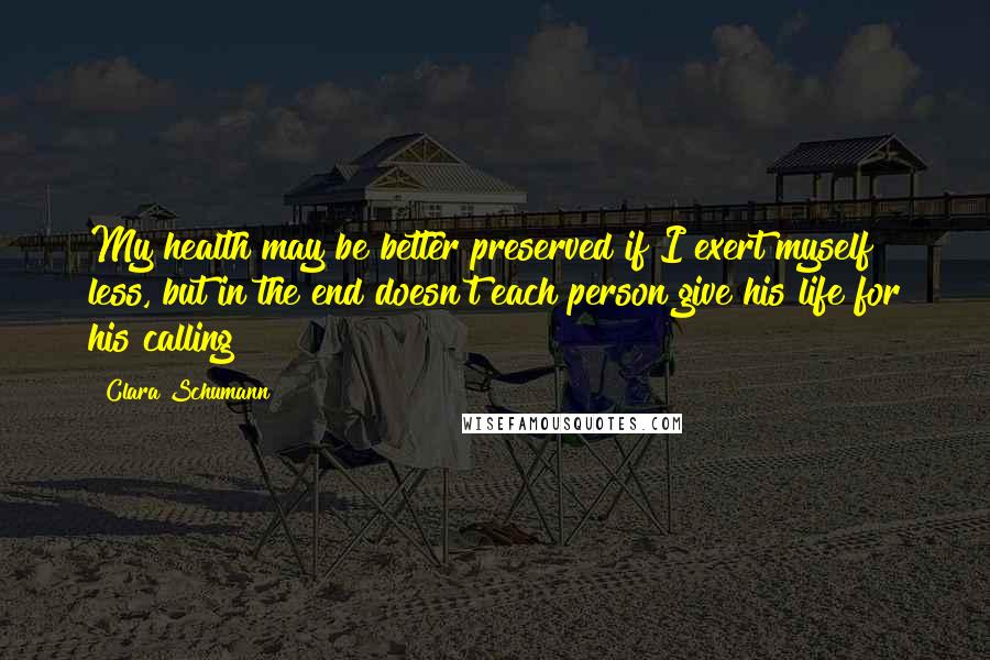 Clara Schumann Quotes: My health may be better preserved if I exert myself less, but in the end doesn't each person give his life for his calling?