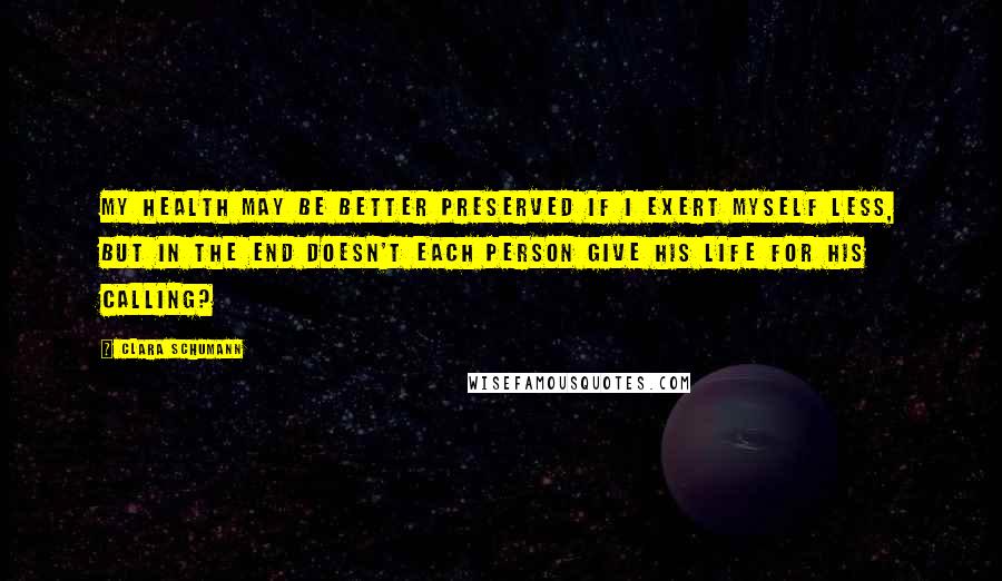 Clara Schumann Quotes: My health may be better preserved if I exert myself less, but in the end doesn't each person give his life for his calling?