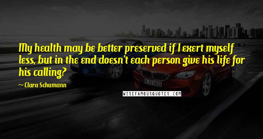 Clara Schumann Quotes: My health may be better preserved if I exert myself less, but in the end doesn't each person give his life for his calling?