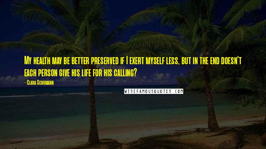 Clara Schumann Quotes: My health may be better preserved if I exert myself less, but in the end doesn't each person give his life for his calling?