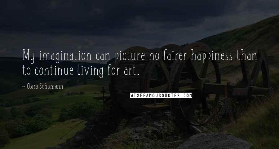 Clara Schumann Quotes: My imagination can picture no fairer happiness than to continue living for art.