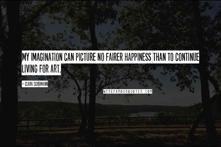 Clara Schumann Quotes: My imagination can picture no fairer happiness than to continue living for art.