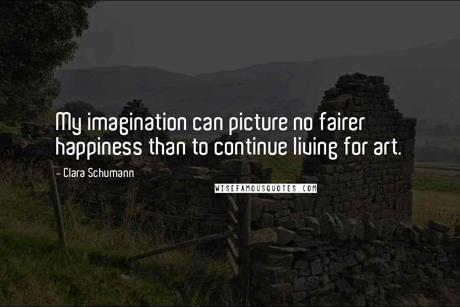 Clara Schumann Quotes: My imagination can picture no fairer happiness than to continue living for art.