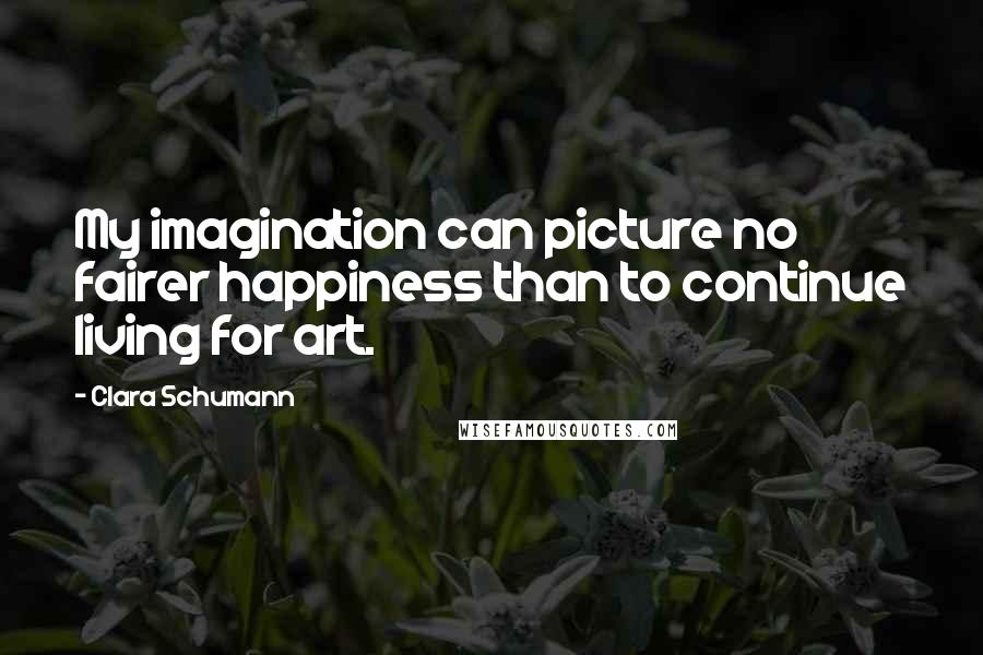 Clara Schumann Quotes: My imagination can picture no fairer happiness than to continue living for art.