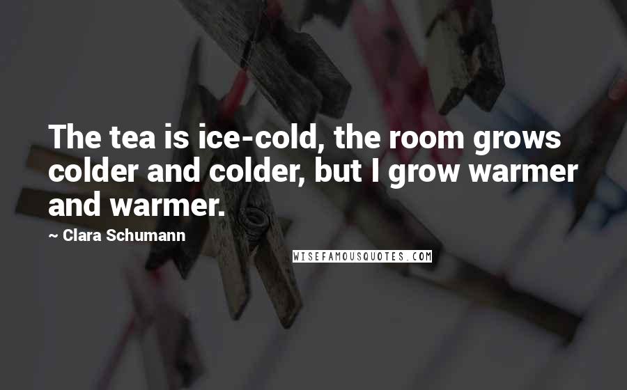 Clara Schumann Quotes: The tea is ice-cold, the room grows colder and colder, but I grow warmer and warmer.