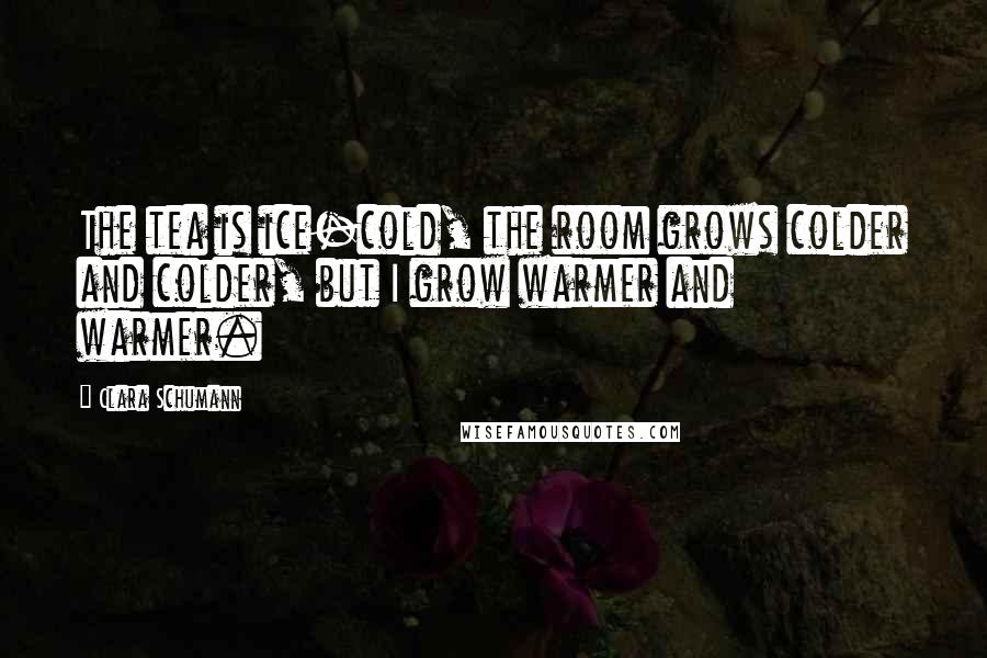 Clara Schumann Quotes: The tea is ice-cold, the room grows colder and colder, but I grow warmer and warmer.