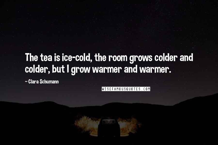 Clara Schumann Quotes: The tea is ice-cold, the room grows colder and colder, but I grow warmer and warmer.