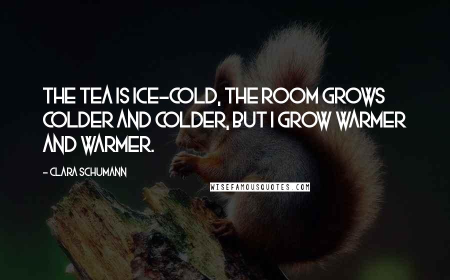 Clara Schumann Quotes: The tea is ice-cold, the room grows colder and colder, but I grow warmer and warmer.