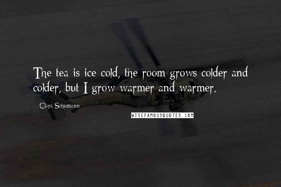 Clara Schumann Quotes: The tea is ice-cold, the room grows colder and colder, but I grow warmer and warmer.