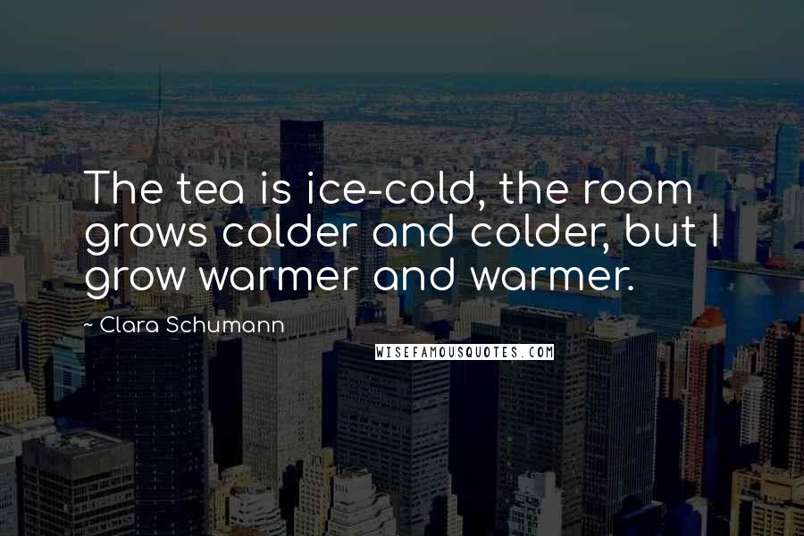 Clara Schumann Quotes: The tea is ice-cold, the room grows colder and colder, but I grow warmer and warmer.