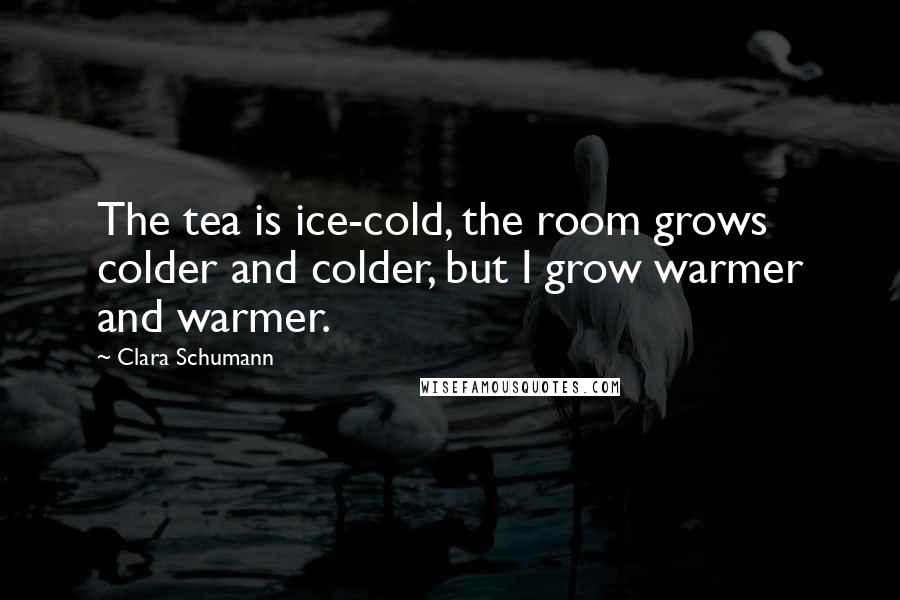 Clara Schumann Quotes: The tea is ice-cold, the room grows colder and colder, but I grow warmer and warmer.