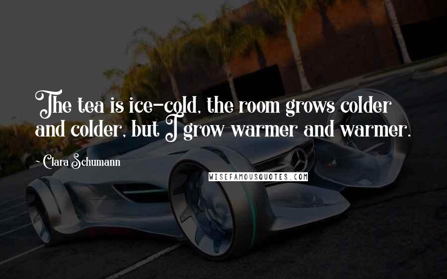 Clara Schumann Quotes: The tea is ice-cold, the room grows colder and colder, but I grow warmer and warmer.