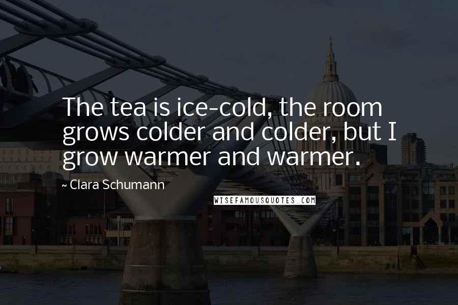 Clara Schumann Quotes: The tea is ice-cold, the room grows colder and colder, but I grow warmer and warmer.