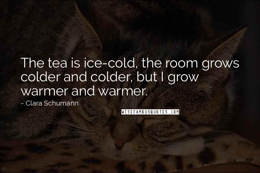 Clara Schumann Quotes: The tea is ice-cold, the room grows colder and colder, but I grow warmer and warmer.