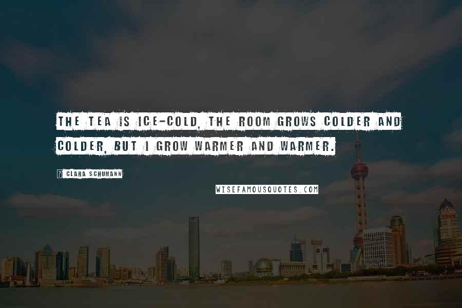 Clara Schumann Quotes: The tea is ice-cold, the room grows colder and colder, but I grow warmer and warmer.