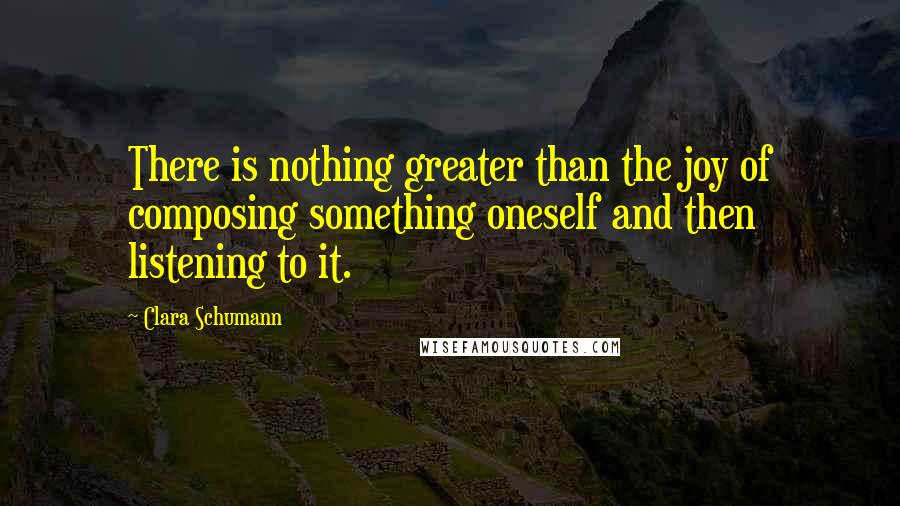 Clara Schumann Quotes: There is nothing greater than the joy of composing something oneself and then listening to it.