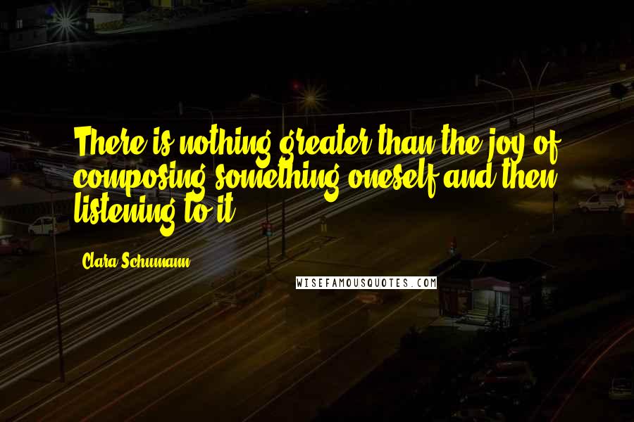 Clara Schumann Quotes: There is nothing greater than the joy of composing something oneself and then listening to it.