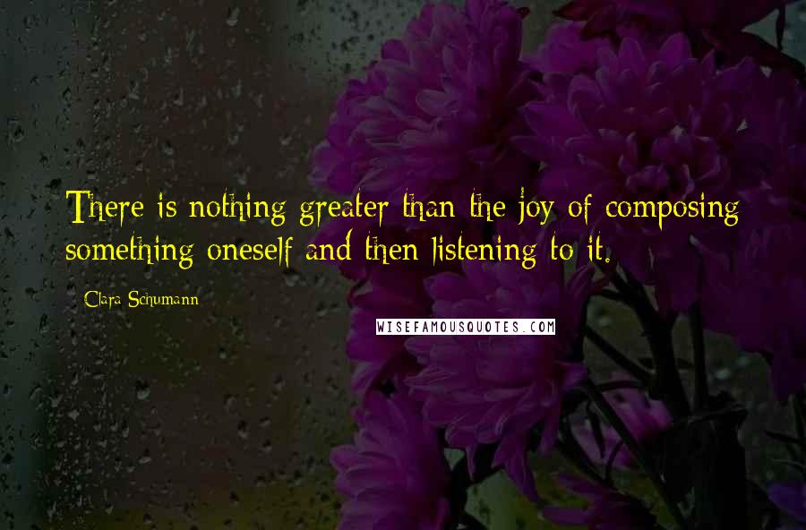 Clara Schumann Quotes: There is nothing greater than the joy of composing something oneself and then listening to it.