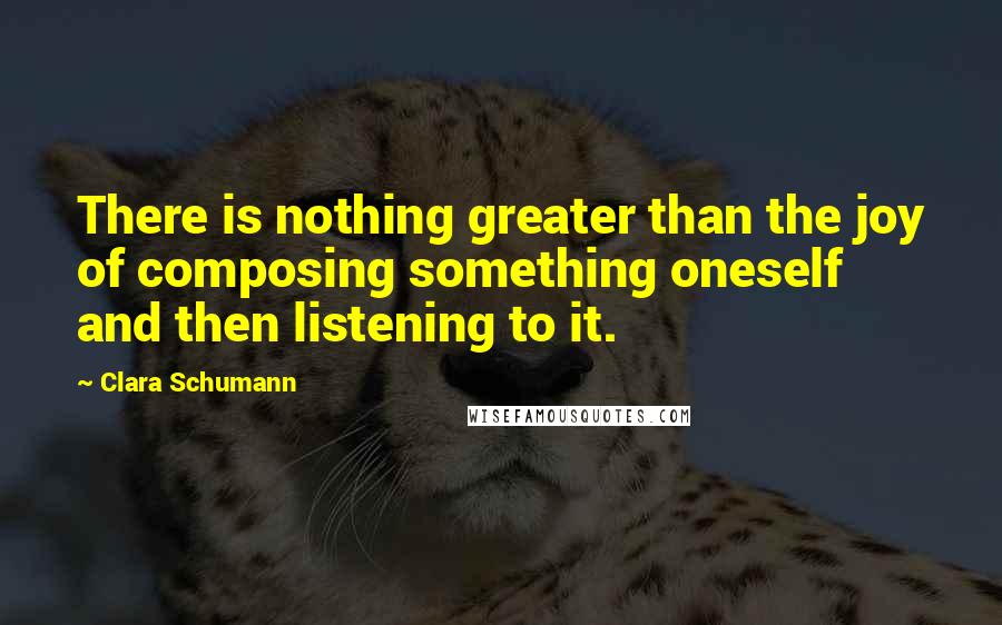 Clara Schumann Quotes: There is nothing greater than the joy of composing something oneself and then listening to it.